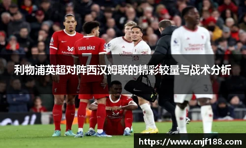 利物浦英超对阵西汉姆联的精彩较量与战术分析